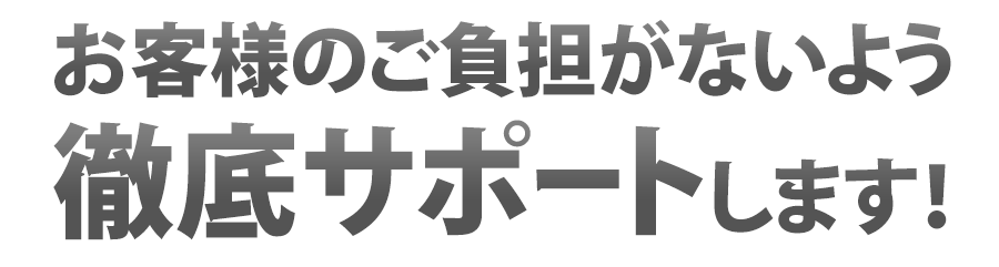 お客様のご負担がないよう徹底サポートします